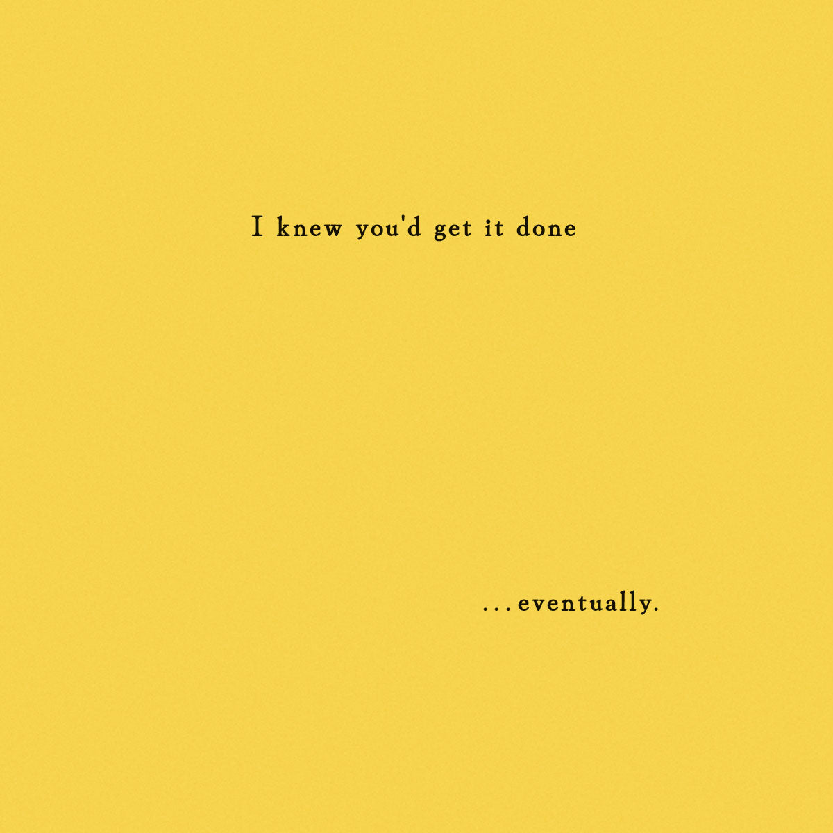 Optional insert with sentiment "I knew you'd get it done ...eventually." printed on it.